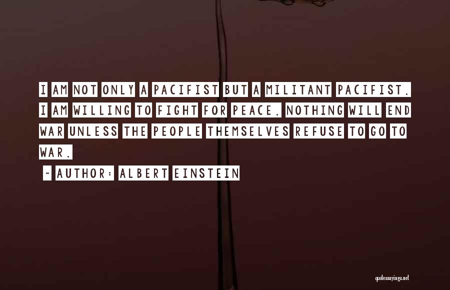 Albert Einstein Quotes: I Am Not Only A Pacifist But A Militant Pacifist. I Am Willing To Fight For Peace. Nothing Will End