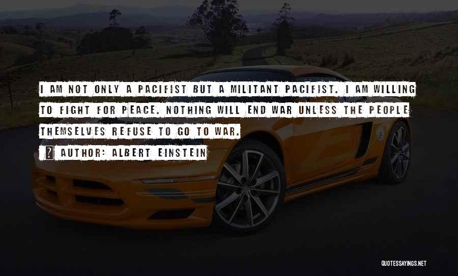 Albert Einstein Quotes: I Am Not Only A Pacifist But A Militant Pacifist. I Am Willing To Fight For Peace. Nothing Will End