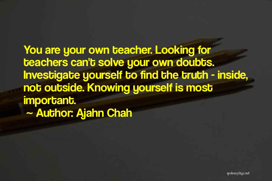 Ajahn Chah Quotes: You Are Your Own Teacher. Looking For Teachers Can't Solve Your Own Doubts. Investigate Yourself To Find The Truth -