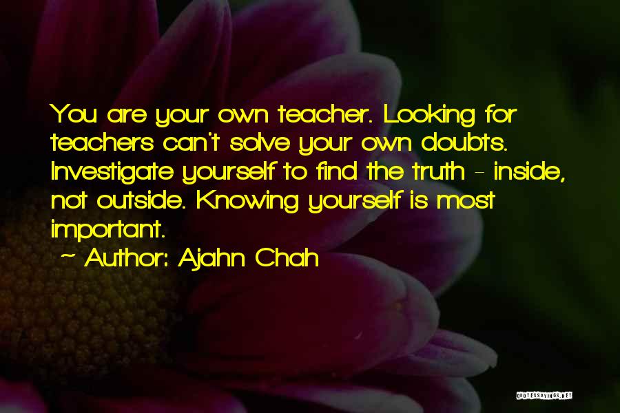 Ajahn Chah Quotes: You Are Your Own Teacher. Looking For Teachers Can't Solve Your Own Doubts. Investigate Yourself To Find The Truth -