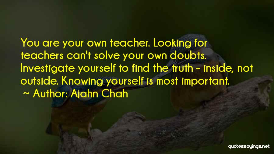 Ajahn Chah Quotes: You Are Your Own Teacher. Looking For Teachers Can't Solve Your Own Doubts. Investigate Yourself To Find The Truth -