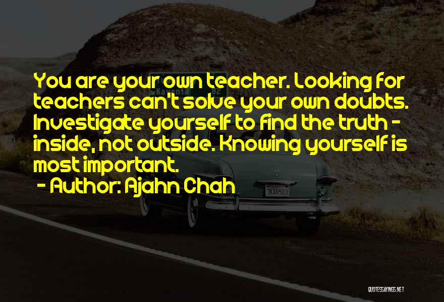 Ajahn Chah Quotes: You Are Your Own Teacher. Looking For Teachers Can't Solve Your Own Doubts. Investigate Yourself To Find The Truth -