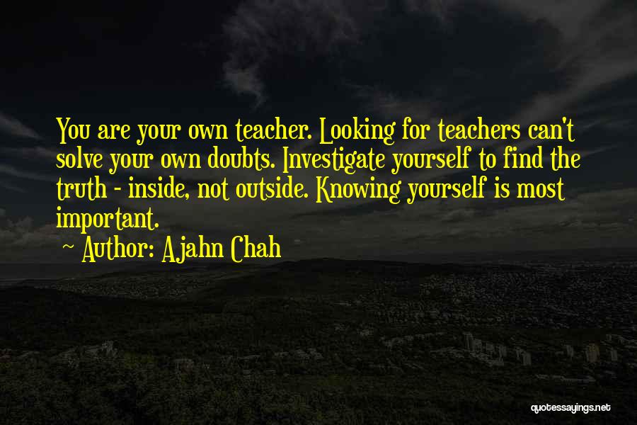 Ajahn Chah Quotes: You Are Your Own Teacher. Looking For Teachers Can't Solve Your Own Doubts. Investigate Yourself To Find The Truth -