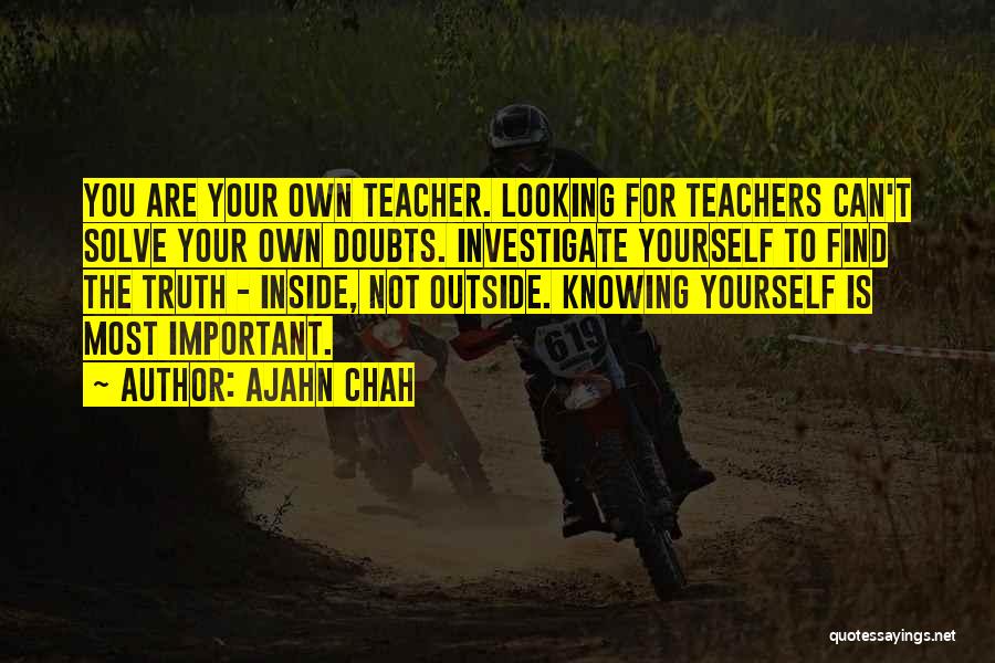 Ajahn Chah Quotes: You Are Your Own Teacher. Looking For Teachers Can't Solve Your Own Doubts. Investigate Yourself To Find The Truth -
