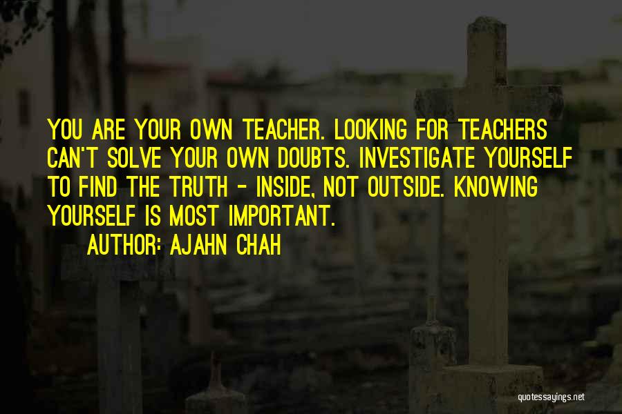 Ajahn Chah Quotes: You Are Your Own Teacher. Looking For Teachers Can't Solve Your Own Doubts. Investigate Yourself To Find The Truth -