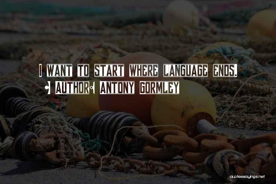 Antony Gormley Quotes: I Want To Start Where Language Ends.