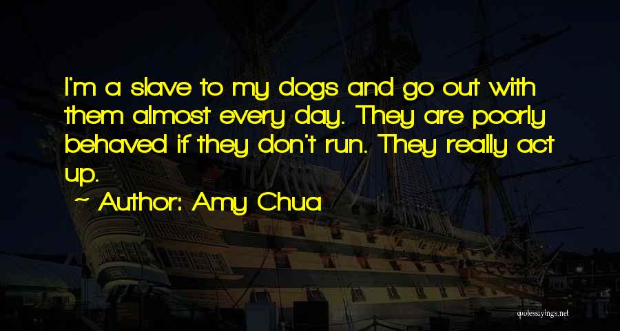 Amy Chua Quotes: I'm A Slave To My Dogs And Go Out With Them Almost Every Day. They Are Poorly Behaved If They