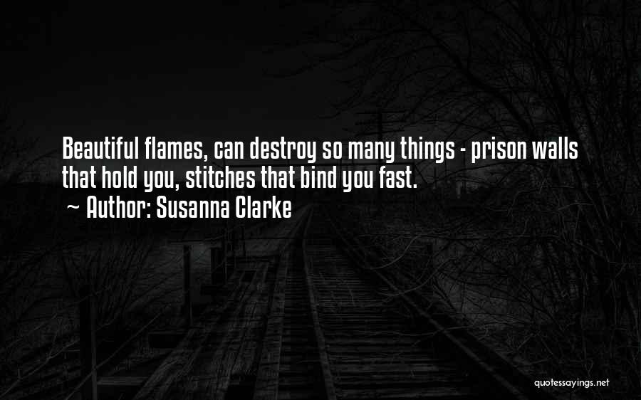 Susanna Clarke Quotes: Beautiful Flames, Can Destroy So Many Things - Prison Walls That Hold You, Stitches That Bind You Fast.