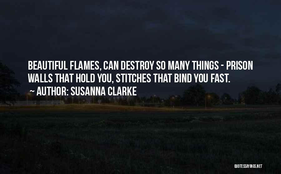 Susanna Clarke Quotes: Beautiful Flames, Can Destroy So Many Things - Prison Walls That Hold You, Stitches That Bind You Fast.