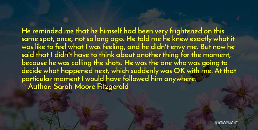 Sarah Moore Fitzgerald Quotes: He Reminded Me That He Himself Had Been Very Frightened On This Same Spot, Once, Not So Long Ago. He