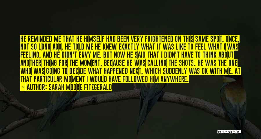 Sarah Moore Fitzgerald Quotes: He Reminded Me That He Himself Had Been Very Frightened On This Same Spot, Once, Not So Long Ago. He