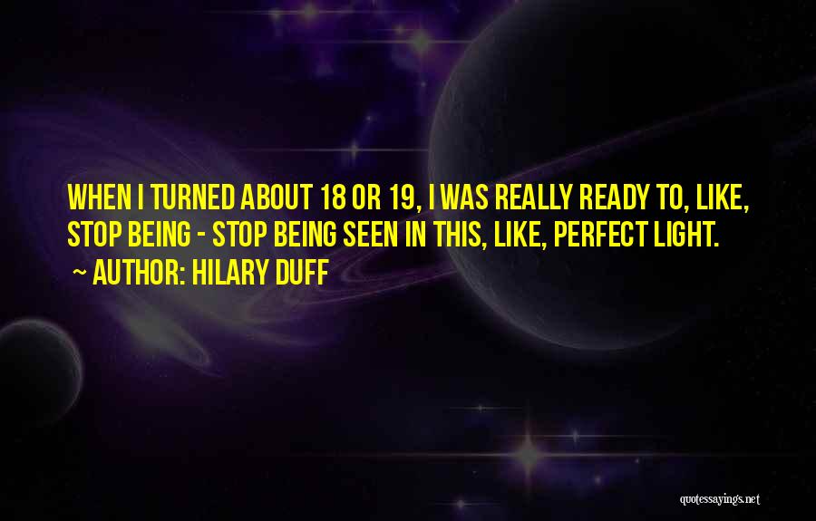 Hilary Duff Quotes: When I Turned About 18 Or 19, I Was Really Ready To, Like, Stop Being - Stop Being Seen In