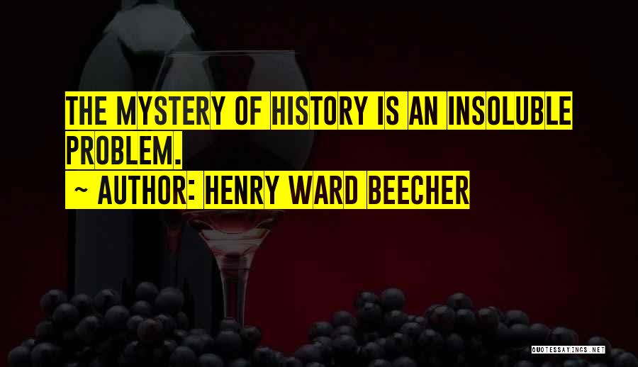 Henry Ward Beecher Quotes: The Mystery Of History Is An Insoluble Problem.