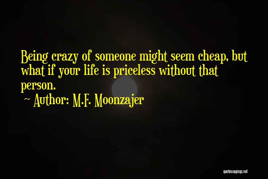 M.F. Moonzajer Quotes: Being Crazy Of Someone Might Seem Cheap, But What If Your Life Is Priceless Without That Person.