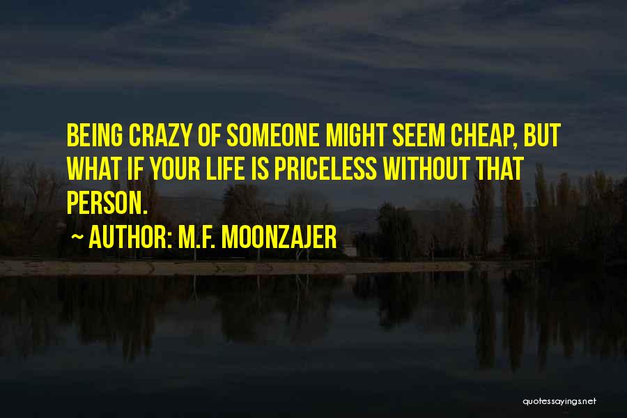 M.F. Moonzajer Quotes: Being Crazy Of Someone Might Seem Cheap, But What If Your Life Is Priceless Without That Person.