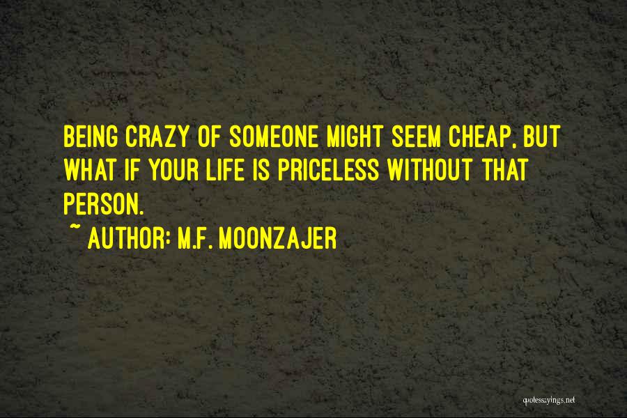 M.F. Moonzajer Quotes: Being Crazy Of Someone Might Seem Cheap, But What If Your Life Is Priceless Without That Person.