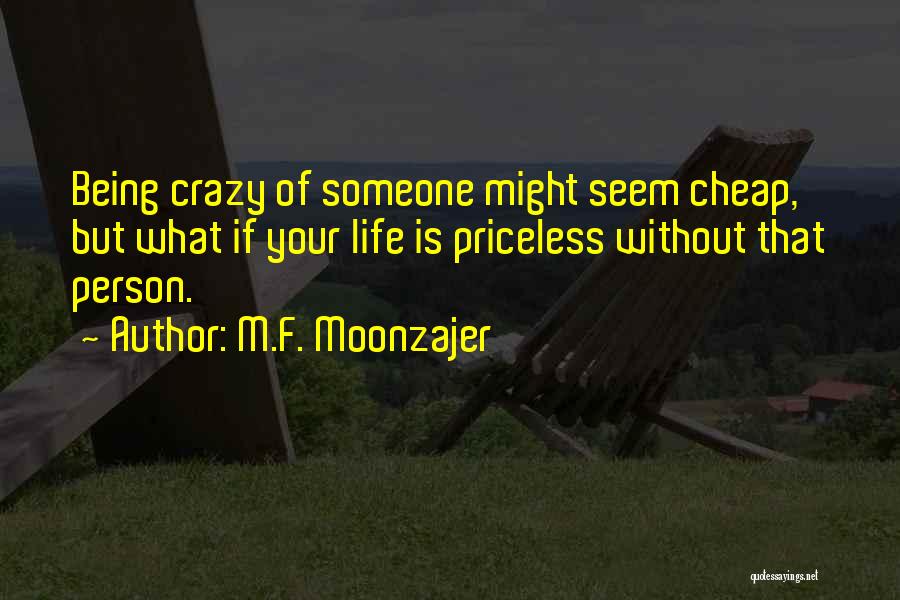 M.F. Moonzajer Quotes: Being Crazy Of Someone Might Seem Cheap, But What If Your Life Is Priceless Without That Person.