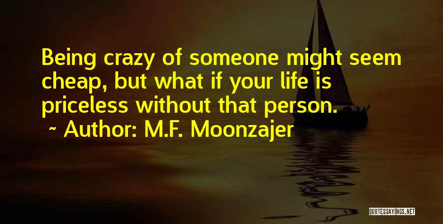 M.F. Moonzajer Quotes: Being Crazy Of Someone Might Seem Cheap, But What If Your Life Is Priceless Without That Person.