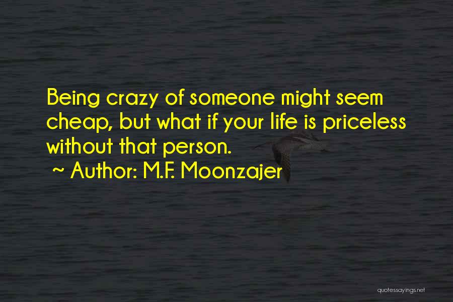 M.F. Moonzajer Quotes: Being Crazy Of Someone Might Seem Cheap, But What If Your Life Is Priceless Without That Person.