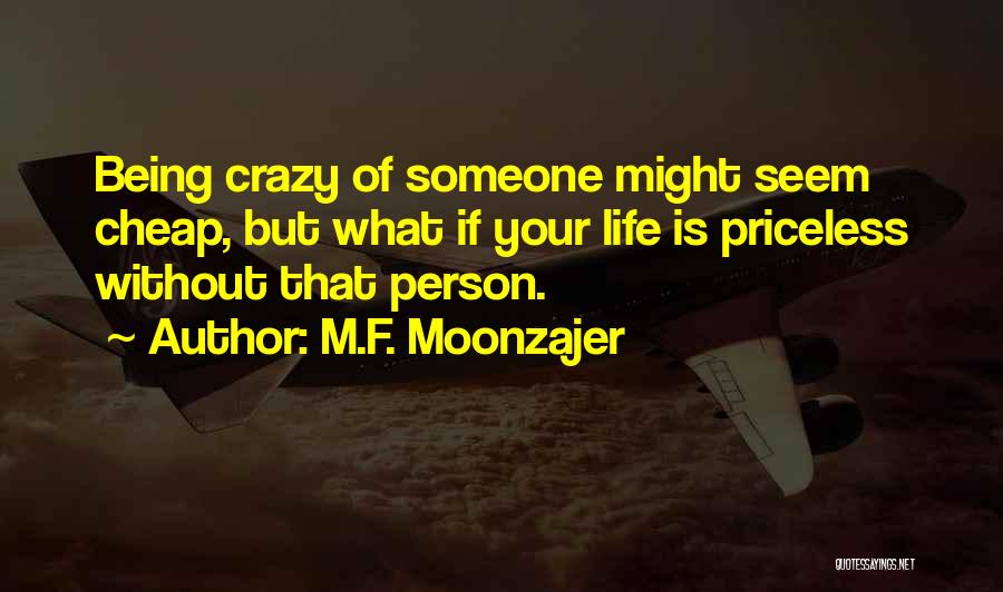 M.F. Moonzajer Quotes: Being Crazy Of Someone Might Seem Cheap, But What If Your Life Is Priceless Without That Person.