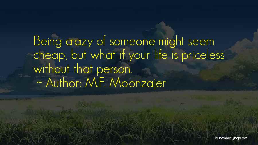 M.F. Moonzajer Quotes: Being Crazy Of Someone Might Seem Cheap, But What If Your Life Is Priceless Without That Person.