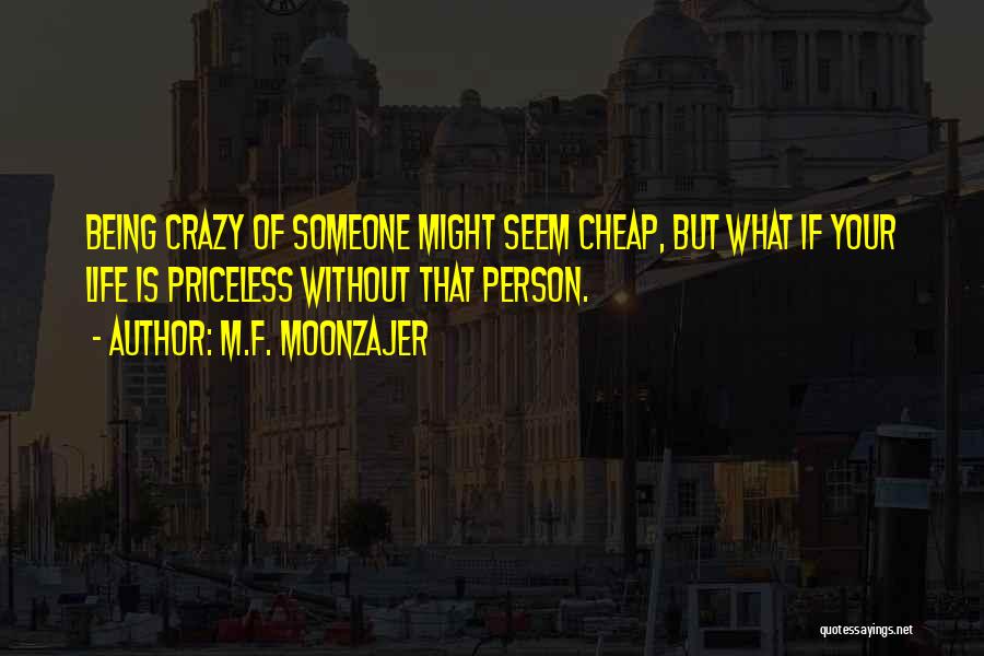 M.F. Moonzajer Quotes: Being Crazy Of Someone Might Seem Cheap, But What If Your Life Is Priceless Without That Person.