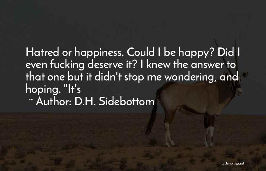 D.H. Sidebottom Quotes: Hatred Or Happiness. Could I Be Happy? Did I Even Fucking Deserve It? I Knew The Answer To That One