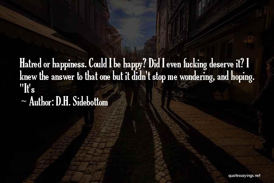 D.H. Sidebottom Quotes: Hatred Or Happiness. Could I Be Happy? Did I Even Fucking Deserve It? I Knew The Answer To That One