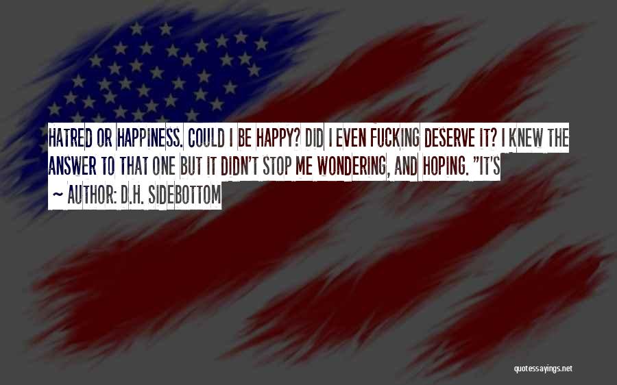 D.H. Sidebottom Quotes: Hatred Or Happiness. Could I Be Happy? Did I Even Fucking Deserve It? I Knew The Answer To That One