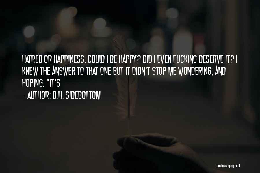 D.H. Sidebottom Quotes: Hatred Or Happiness. Could I Be Happy? Did I Even Fucking Deserve It? I Knew The Answer To That One