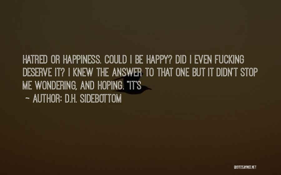 D.H. Sidebottom Quotes: Hatred Or Happiness. Could I Be Happy? Did I Even Fucking Deserve It? I Knew The Answer To That One