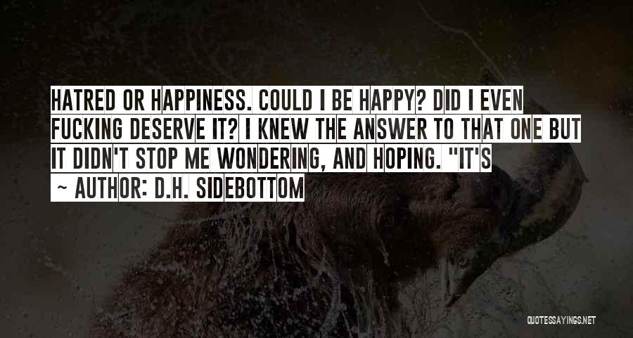 D.H. Sidebottom Quotes: Hatred Or Happiness. Could I Be Happy? Did I Even Fucking Deserve It? I Knew The Answer To That One