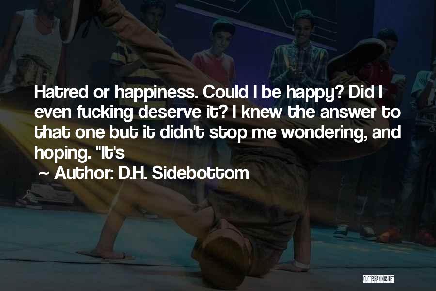 D.H. Sidebottom Quotes: Hatred Or Happiness. Could I Be Happy? Did I Even Fucking Deserve It? I Knew The Answer To That One