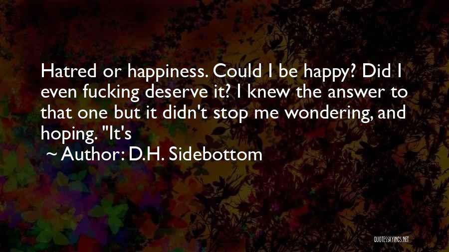 D.H. Sidebottom Quotes: Hatred Or Happiness. Could I Be Happy? Did I Even Fucking Deserve It? I Knew The Answer To That One