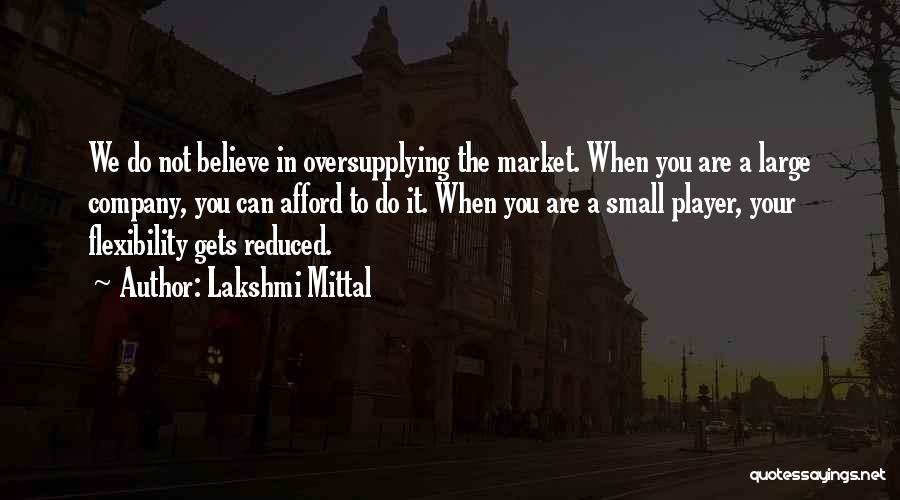 Lakshmi Mittal Quotes: We Do Not Believe In Oversupplying The Market. When You Are A Large Company, You Can Afford To Do It.