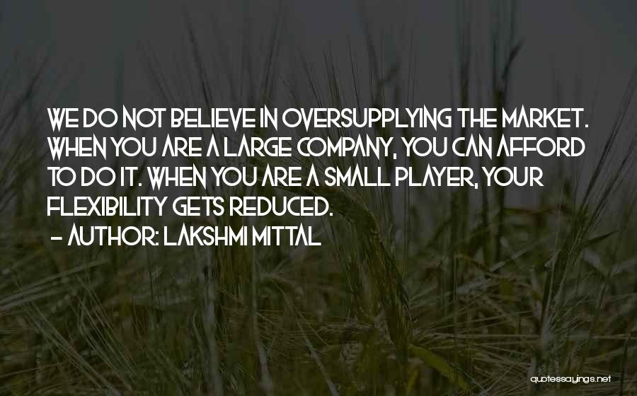 Lakshmi Mittal Quotes: We Do Not Believe In Oversupplying The Market. When You Are A Large Company, You Can Afford To Do It.