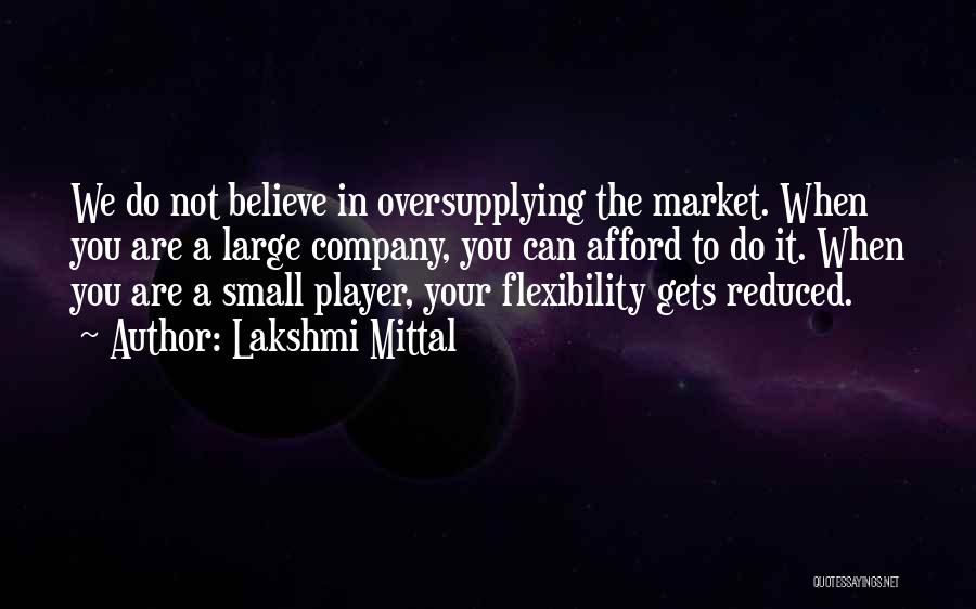Lakshmi Mittal Quotes: We Do Not Believe In Oversupplying The Market. When You Are A Large Company, You Can Afford To Do It.