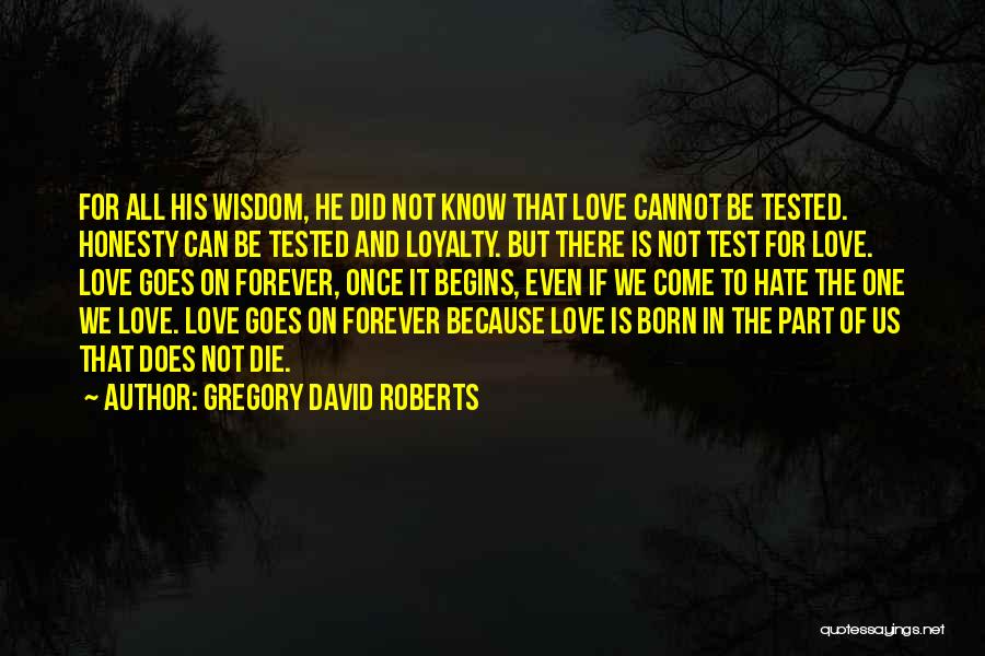 Gregory David Roberts Quotes: For All His Wisdom, He Did Not Know That Love Cannot Be Tested. Honesty Can Be Tested And Loyalty. But