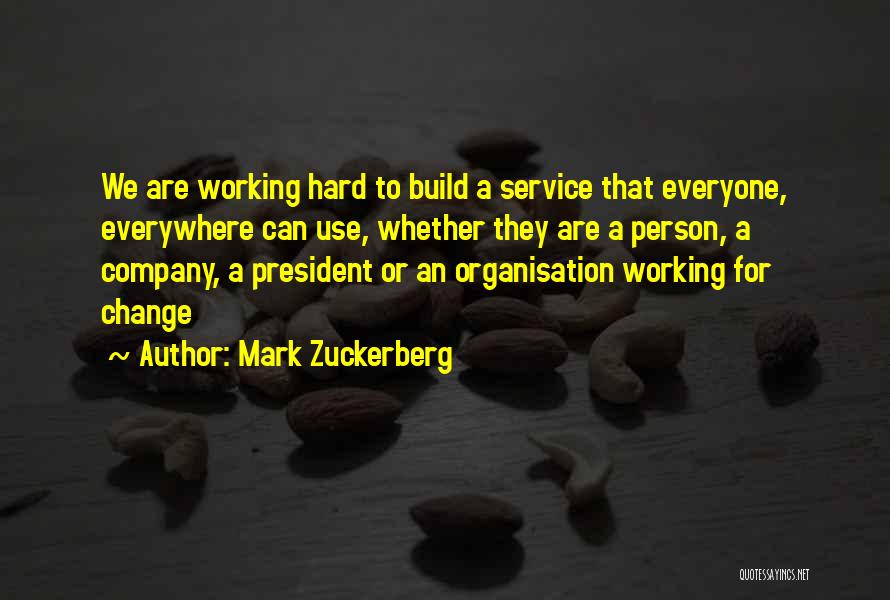 Mark Zuckerberg Quotes: We Are Working Hard To Build A Service That Everyone, Everywhere Can Use, Whether They Are A Person, A Company,