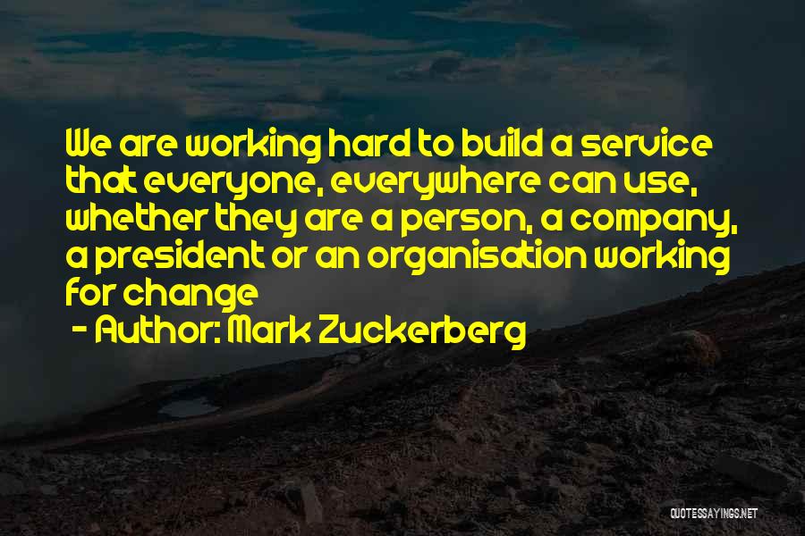 Mark Zuckerberg Quotes: We Are Working Hard To Build A Service That Everyone, Everywhere Can Use, Whether They Are A Person, A Company,