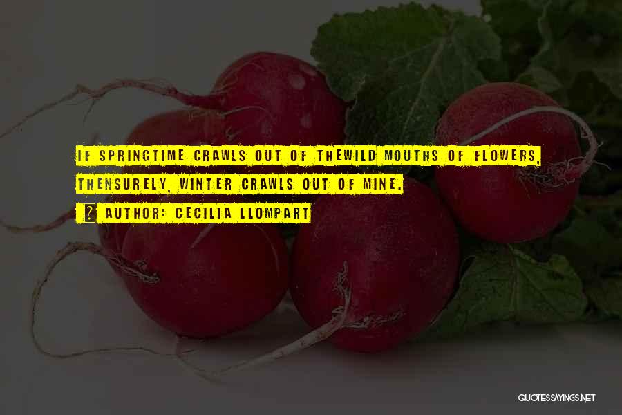 Cecilia Llompart Quotes: If Springtime Crawls Out Of Thewild Mouths Of Flowers, Thensurely, Winter Crawls Out Of Mine.