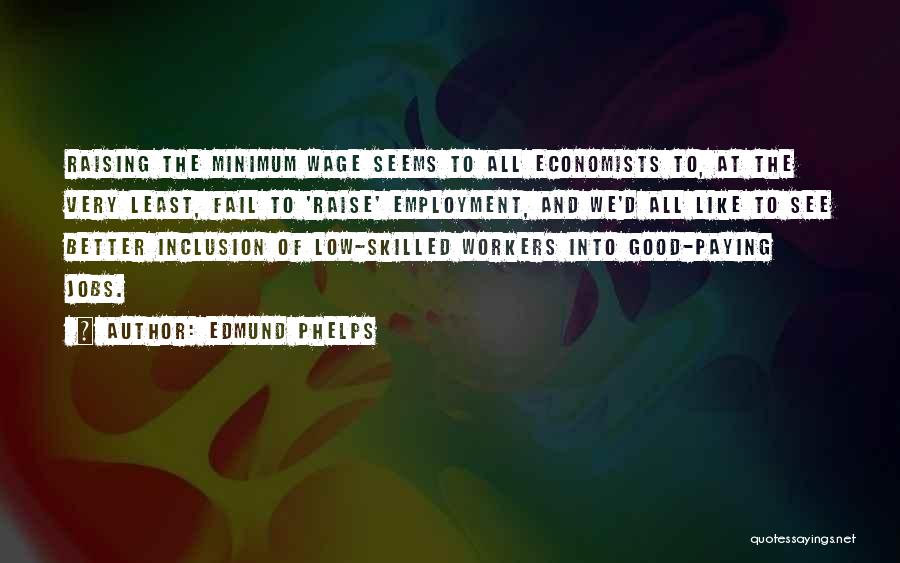 Edmund Phelps Quotes: Raising The Minimum Wage Seems To All Economists To, At The Very Least, Fail To 'raise' Employment, And We'd All