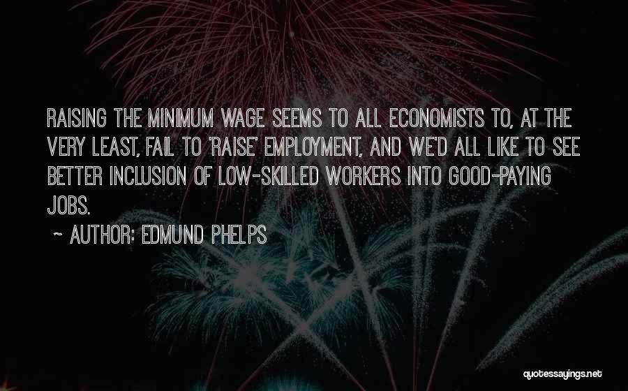 Edmund Phelps Quotes: Raising The Minimum Wage Seems To All Economists To, At The Very Least, Fail To 'raise' Employment, And We'd All