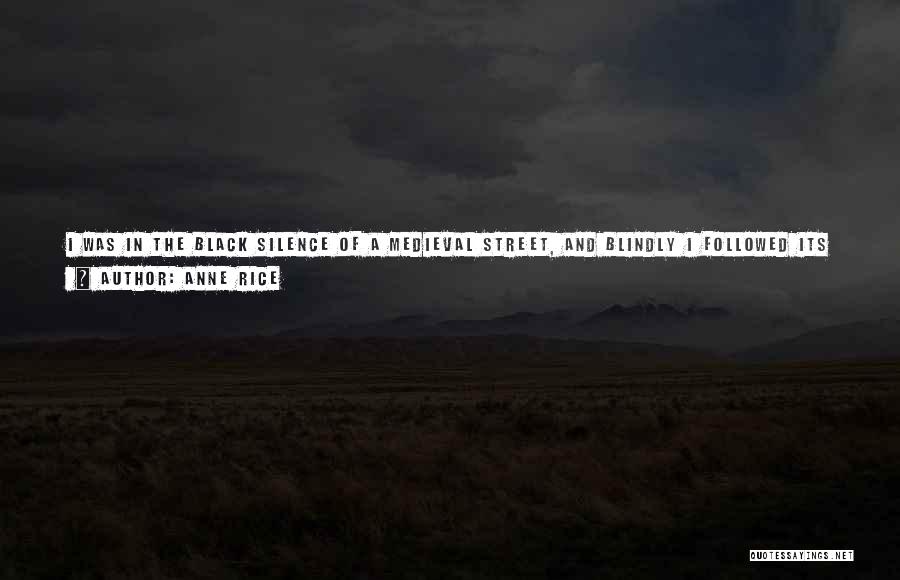 Anne Rice Quotes: I Was In The Black Silence Of A Medieval Street, And Blindly I Followed Its Sharp Turns, Comforted By The