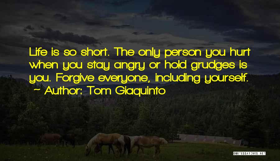 Tom Giaquinto Quotes: Life Is So Short. The Only Person You Hurt When You Stay Angry Or Hold Grudges Is You. Forgive Everyone,