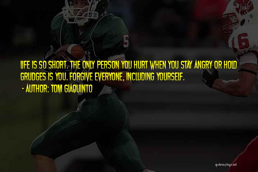 Tom Giaquinto Quotes: Life Is So Short. The Only Person You Hurt When You Stay Angry Or Hold Grudges Is You. Forgive Everyone,