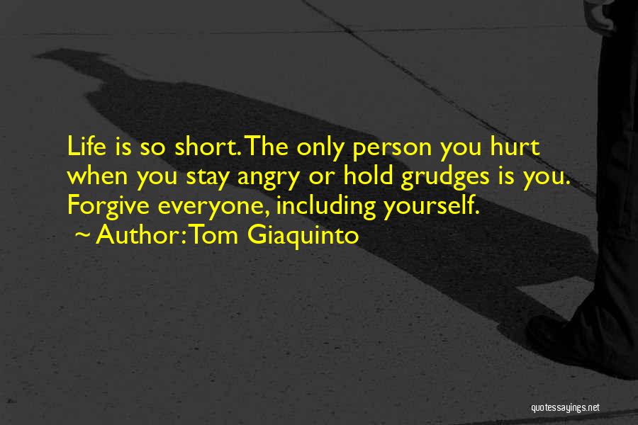 Tom Giaquinto Quotes: Life Is So Short. The Only Person You Hurt When You Stay Angry Or Hold Grudges Is You. Forgive Everyone,