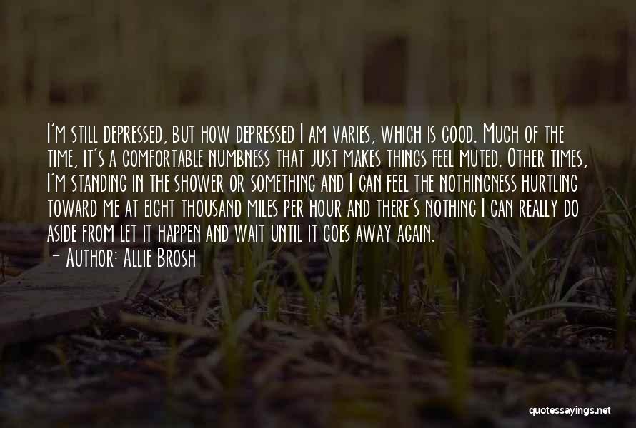 Allie Brosh Quotes: I'm Still Depressed, But How Depressed I Am Varies, Which Is Good. Much Of The Time, It's A Comfortable Numbness