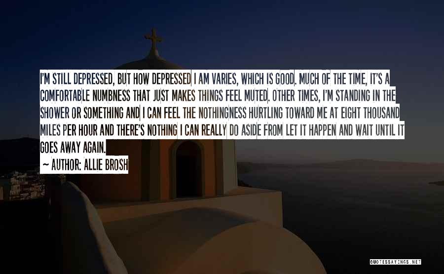 Allie Brosh Quotes: I'm Still Depressed, But How Depressed I Am Varies, Which Is Good. Much Of The Time, It's A Comfortable Numbness