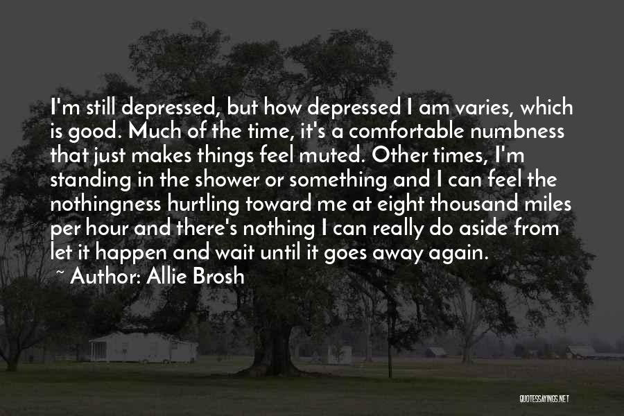 Allie Brosh Quotes: I'm Still Depressed, But How Depressed I Am Varies, Which Is Good. Much Of The Time, It's A Comfortable Numbness